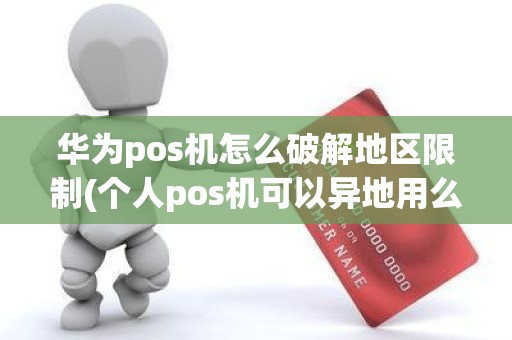 华为pos机怎么破解地区限制(个人pos机可以异地用么)