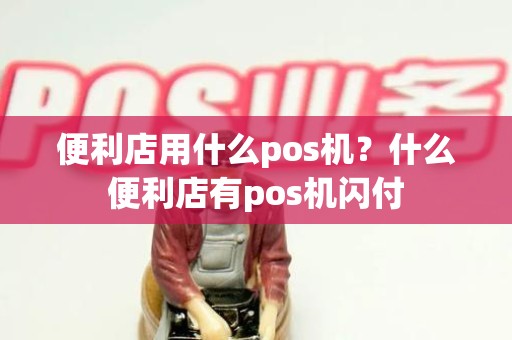 便利店用什么pos机？什么便利店有pos机闪付