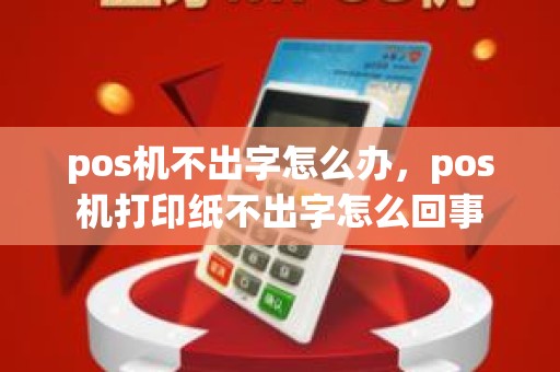 pos机不出字怎么办，pos机打印纸不出字怎么回事