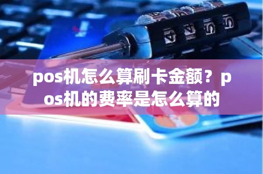 pos机怎么算刷卡金额？pos机的费率是怎么算的