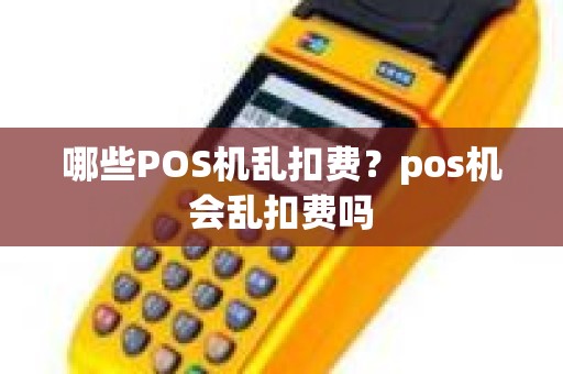 哪些POS机乱扣费？pos机会乱扣费吗