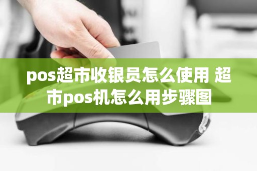 pos超市收银员怎么使用 超市pos机怎么用步骤图