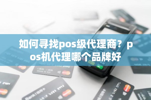 如何寻找pos级代理商？pos机代理哪个品牌好