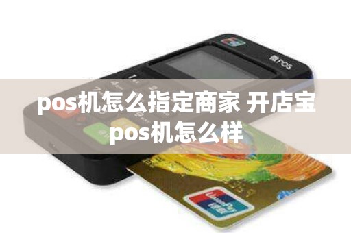 pos机怎么指定商家 开店宝pos机怎么样