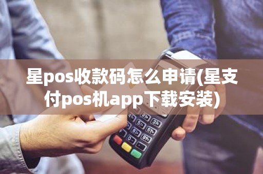 星pos收款码怎么申请(星支付pos机app下载安装)