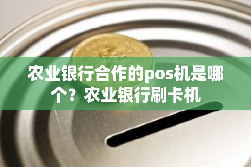 农业银行合作的pos机是哪个？农业银行刷卡机