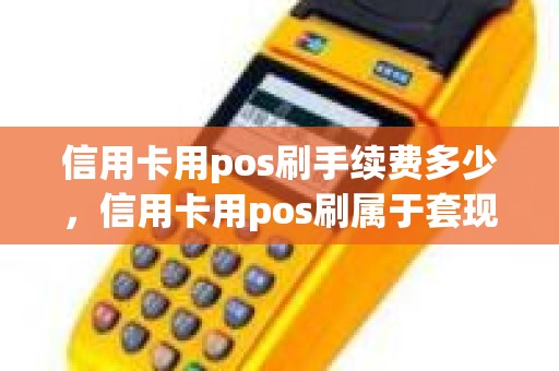 信用卡用pos刷手续费多少，信用卡用pos刷属于套现吗