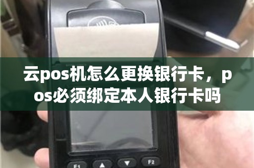 云pos机怎么更换银行卡，pos必须绑定本人银行卡吗