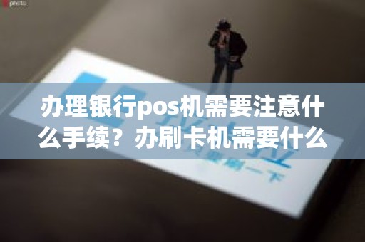 办理银行pos机需要注意什么手续？办刷卡机需要什么证件