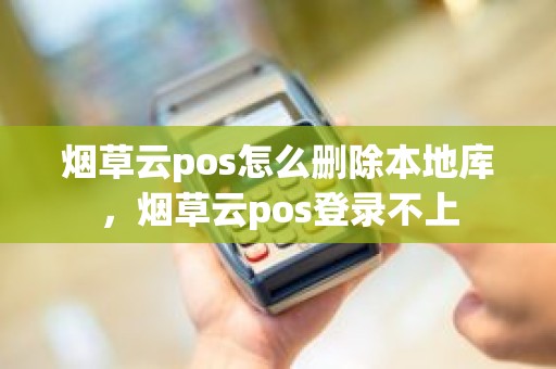 烟草云pos怎么删除本地库，烟草云pos登录不上