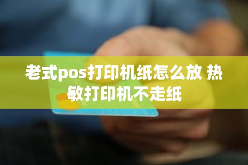 老式pos打印机纸怎么放 热敏打印机不走纸