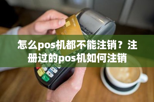 怎么pos机都不能注销？注册过的pos机如何注销