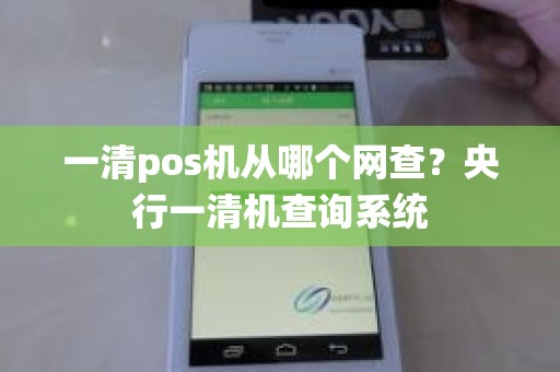 一清pos机从哪个网查？央行一清机查询系统