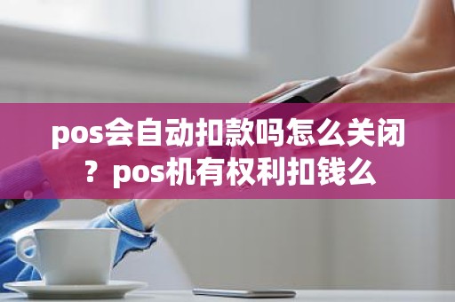 pos会自动扣款吗怎么关闭？pos机有权利扣钱么