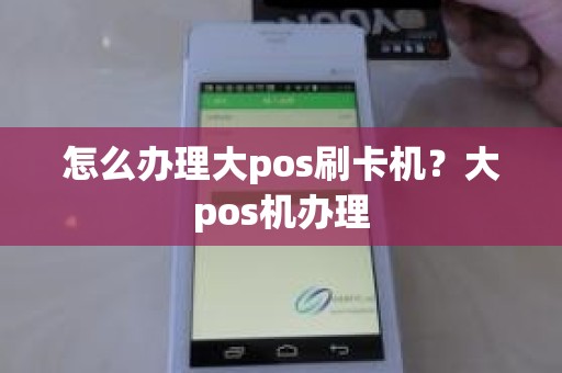 怎么办理大pos刷卡机？大pos机办理