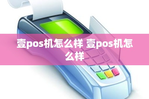 壹pos机怎么样 壹pos机怎么样