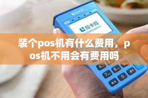 装个pos机有什么费用，pos机不用会有费用吗