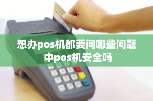 想办pos机都要问哪些问题 中pos机安全吗