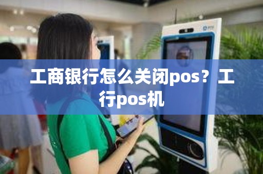 工商银行怎么关闭pos？工行pos机