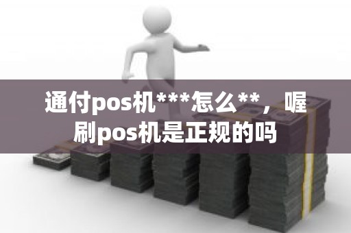 通付pos机***怎么**，喔刷pos机是正规的吗