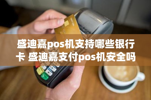 盛迪嘉pos机支持哪些银行卡 盛迪嘉支付pos机安全吗