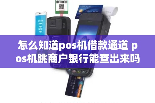 怎么知道pos机借款通道 pos机跳商户银行能查出来吗