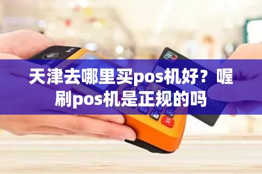 天津去哪里买pos机好？喔刷pos机是正规的吗