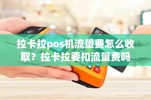 拉卡拉pos机流量费怎么收取？拉卡拉要扣流量费吗