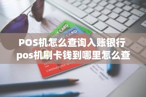 POS机怎么查询入账银行 pos机刷卡钱到哪里怎么查询