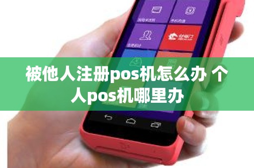 被他人注册pos机怎么办 个人pos机哪里办