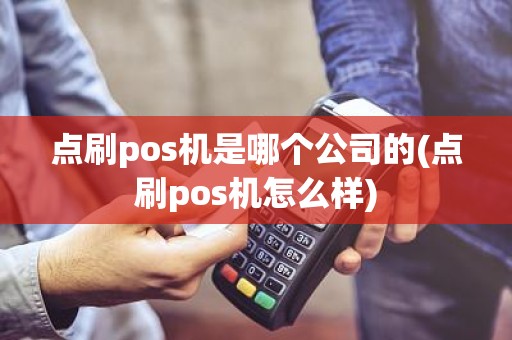 点刷pos机是哪个公司的(点刷pos机怎么样)