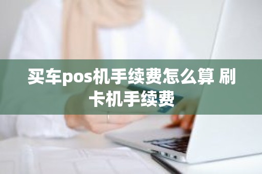 买车pos机手续费怎么算 刷卡机手续费