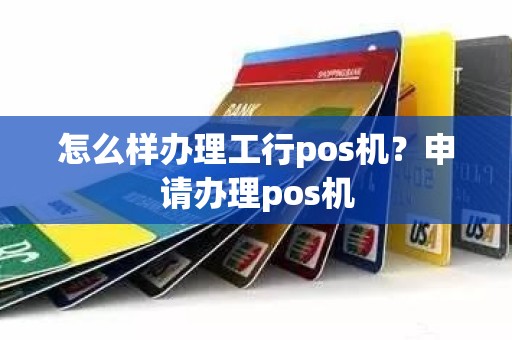 怎么样办理工行pos机？申请办理pos机