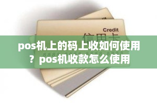 pos机上的码上收如何使用？pos机收款怎么使用