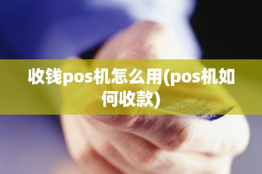 收钱pos机怎么用(pos机如何收款)