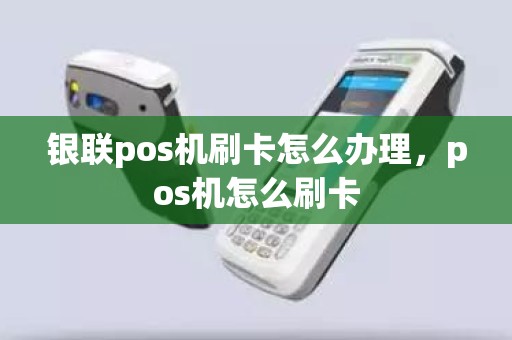 银联pos机刷卡怎么办理，pos机怎么刷卡