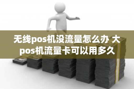 无线pos机没流量怎么办 大pos机流量卡可以用多久