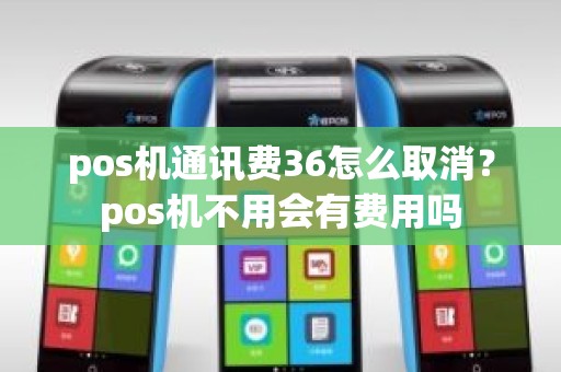 pos机通讯费36怎么取消？pos机不用会有费用吗