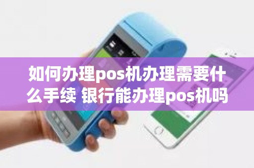 如何办理pos机办理需要什么手续 银行能办理pos机吗