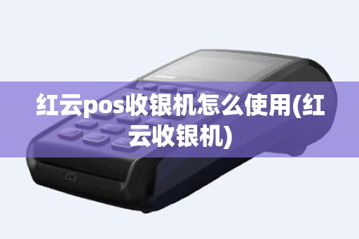 红云pos收银机怎么使用(红云收银机)