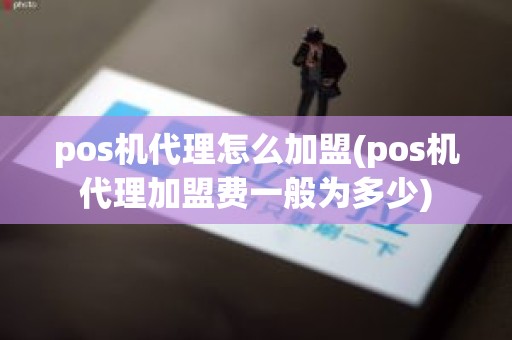 pos机代理怎么加盟(pos机代理加盟费一般为多少)