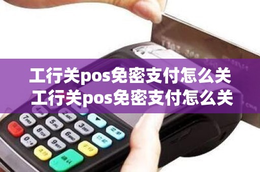 工行关pos免密支付怎么关 工行关pos免密支付怎么关