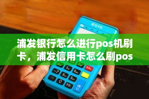 浦发银行怎么进行pos机刷卡，浦发信用卡怎么刷pos机图解