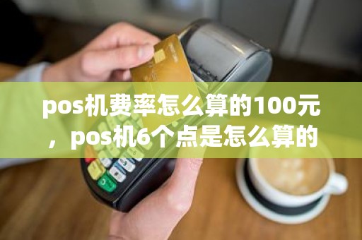 pos机费率怎么算的100元，pos机6个点是怎么算的