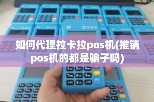 如何代理拉卡拉pos机(推销pos机的都是骗子吗)