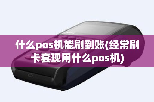 什么pos机能刷到账(经常刷卡套现用什么pos机)