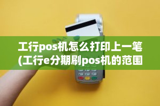 工行pos机怎么打印上一笔(工行e分期刷pos机的范围)