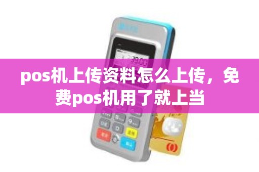 pos机上传资料怎么上传，免费pos机用了就上当