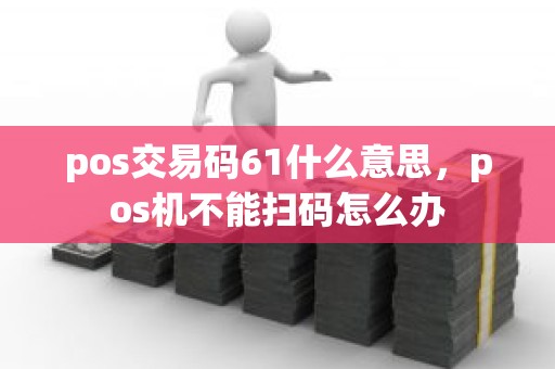 pos交易码61什么意思，pos机不能扫码怎么办