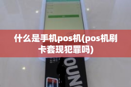 什么是手机pos机(pos机刷卡套现犯罪吗)